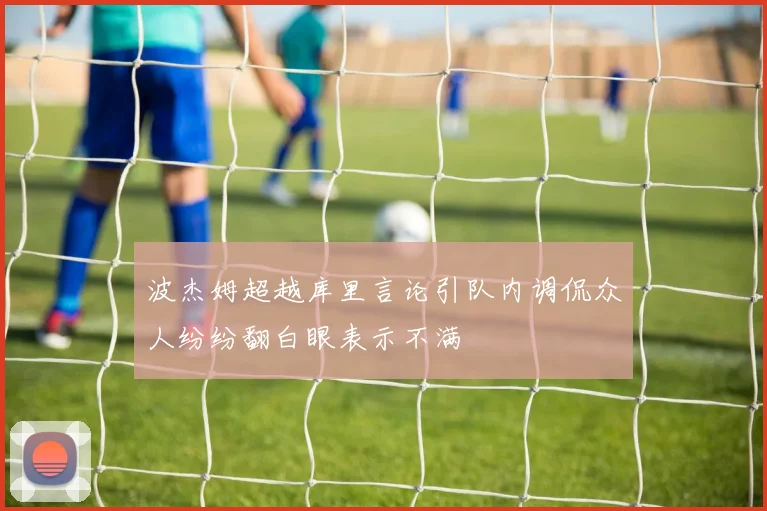 波杰姆超越库里言论引队内调侃众人纷纷翻白眼表示不满