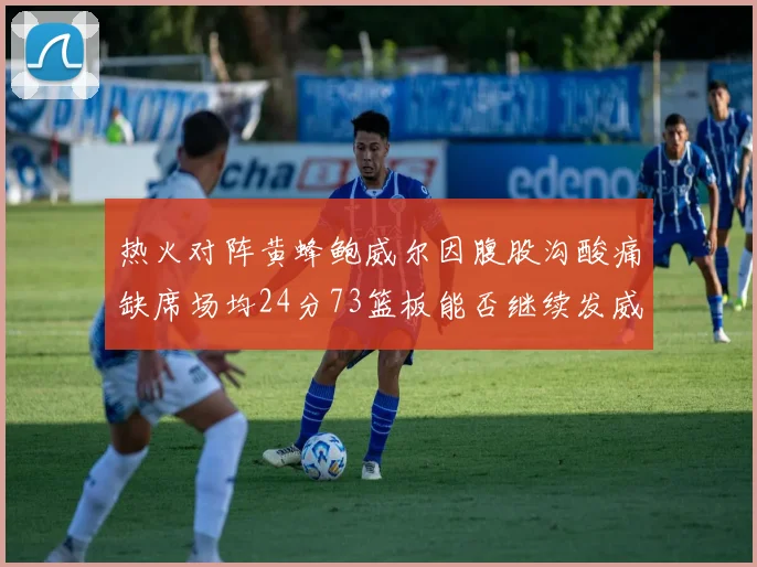 热火对阵黄蜂鲍威尔因腹股沟酸痛缺席场均24分73篮板能否继续发威