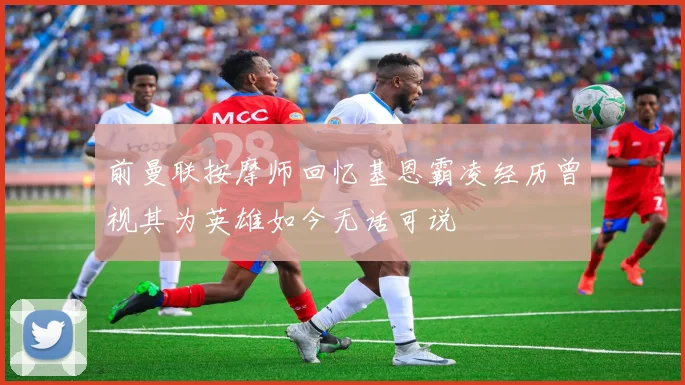 前曼联按摩师回忆基恩霸凌经历曾视其为英雄如今无话可说