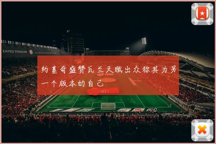 约基奇盛赞瓦兰天赋出众称其为另一个版本的自己