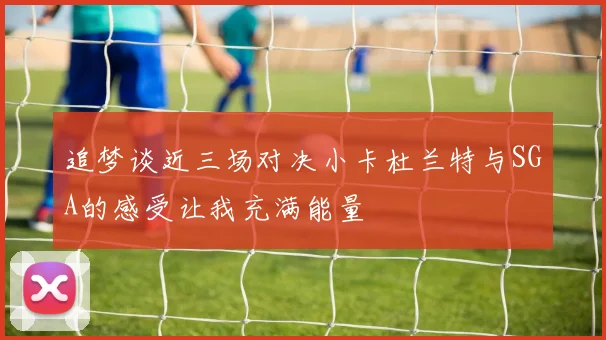 追梦谈近三场对决小卡杜兰特与SGA的感受让我充满能量