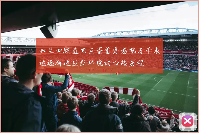 加兰回顾直觉巨蛋首秀感慨万千表达逐渐适应新环境的心路历程