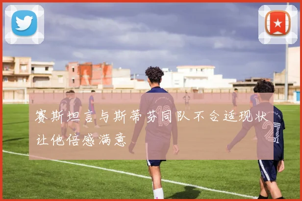 赛斯坦言与斯蒂芬同队不合适现状让他倍感满意